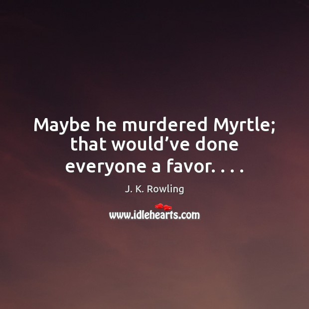 Maybe he murdered Myrtle; that would’ve done everyone a favor. . . . J. K. Rowling Picture Quote