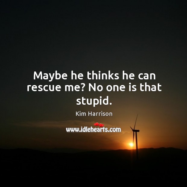 Maybe he thinks he can rescue me? No one is that stupid. Kim Harrison Picture Quote