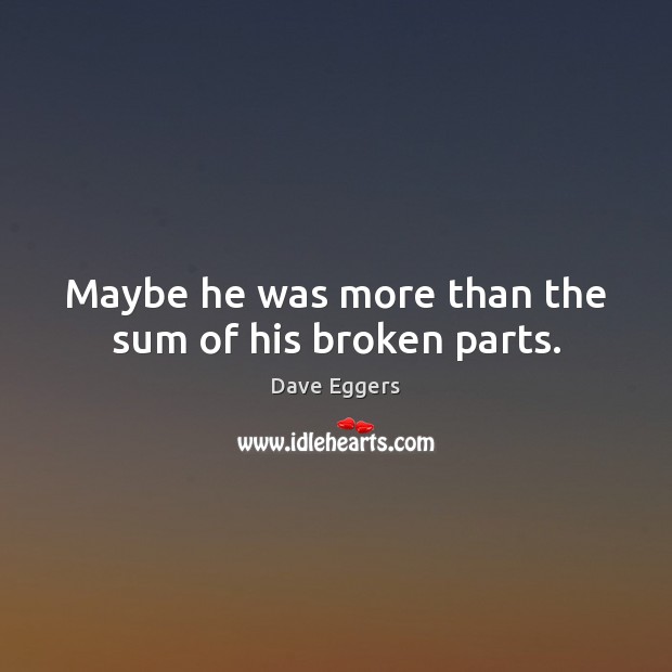 Maybe he was more than the sum of his broken parts. Dave Eggers Picture Quote