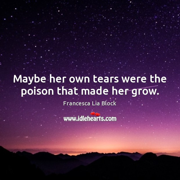 Maybe her own tears were the poison that made her grow. Francesca Lia Block Picture Quote