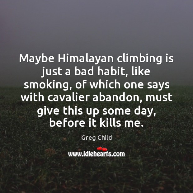 Maybe Himalayan climbing is just a bad habit, like smoking, of which Greg Child Picture Quote