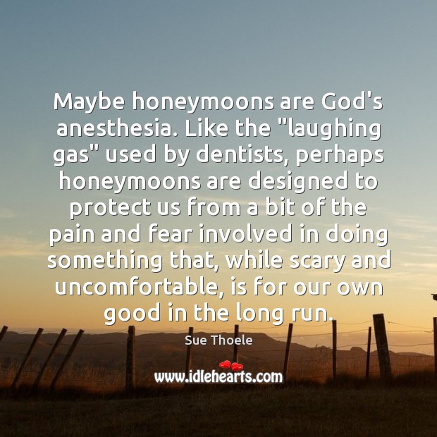 Maybe honeymoons are God’s anesthesia. Like the “laughing gas” used by dentists, Sue Thoele Picture Quote