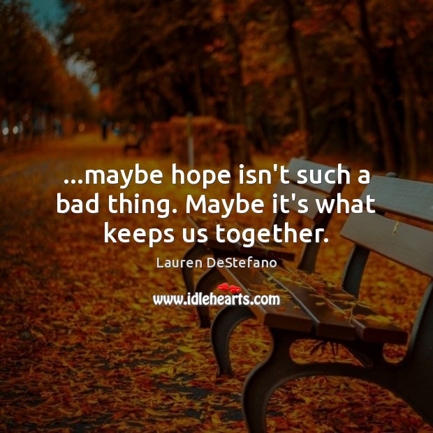 …maybe hope isn’t such a bad thing. Maybe it’s what keeps us together. Lauren DeStefano Picture Quote