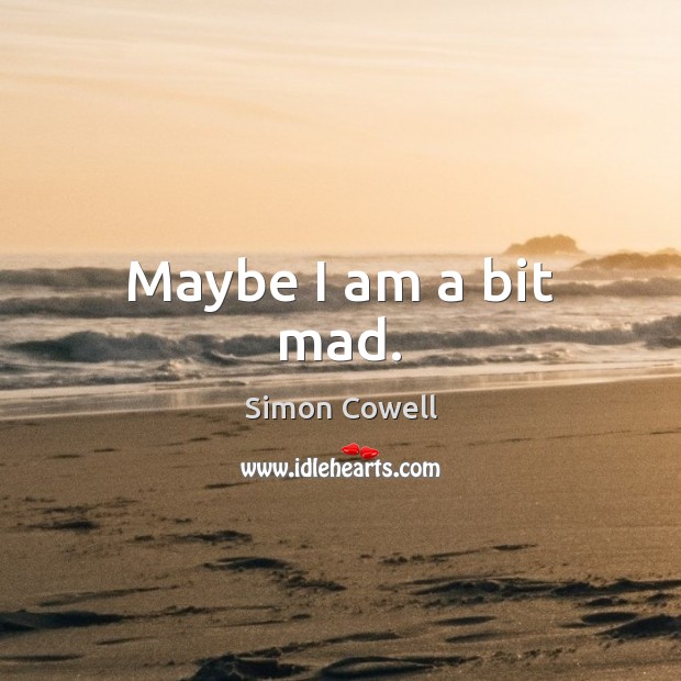 Maybe I am a bit mad. Simon Cowell Picture Quote