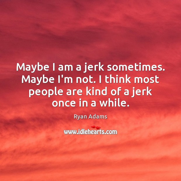 Maybe I am a jerk sometimes. Maybe I’m not. I think most Ryan Adams Picture Quote