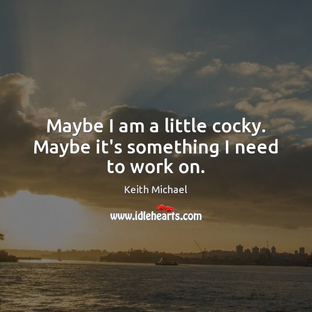 Maybe I am a little cocky. Maybe it’s something I need to work on. Keith Michael Picture Quote