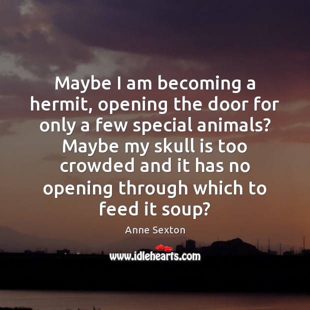Maybe I am becoming a hermit, opening the door for only a Anne Sexton Picture Quote