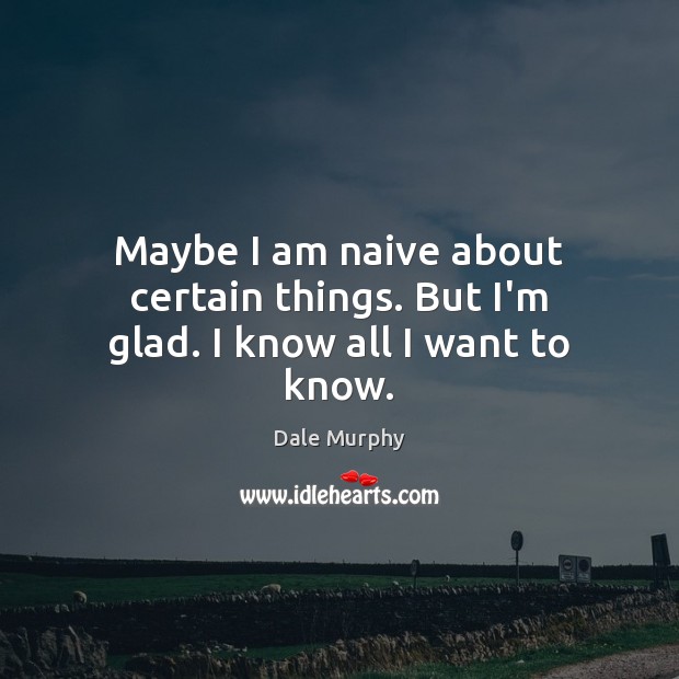 Maybe I am naive about certain things. But I’m glad. I know all I want to know. Dale Murphy Picture Quote