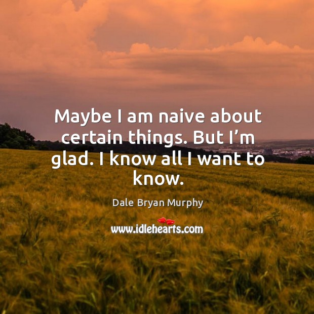 Maybe I am naive about certain things. But I’m glad. I know all I want to know. Dale Bryan Murphy Picture Quote