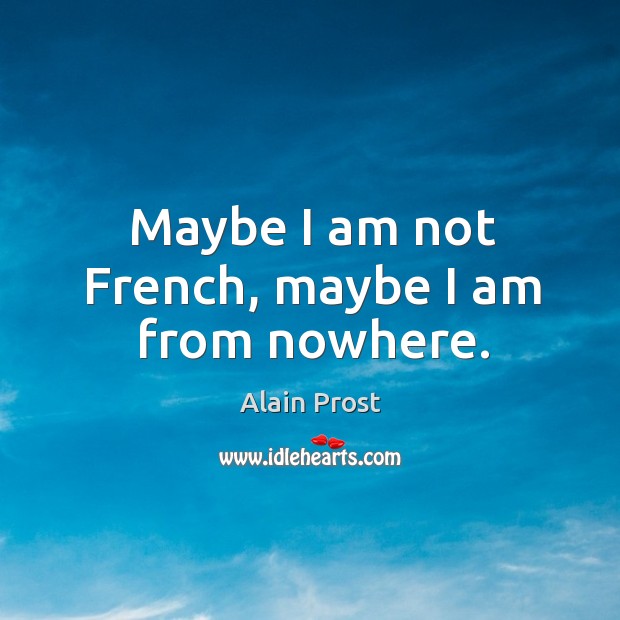 Maybe I am not french, maybe I am from nowhere. Alain Prost Picture Quote