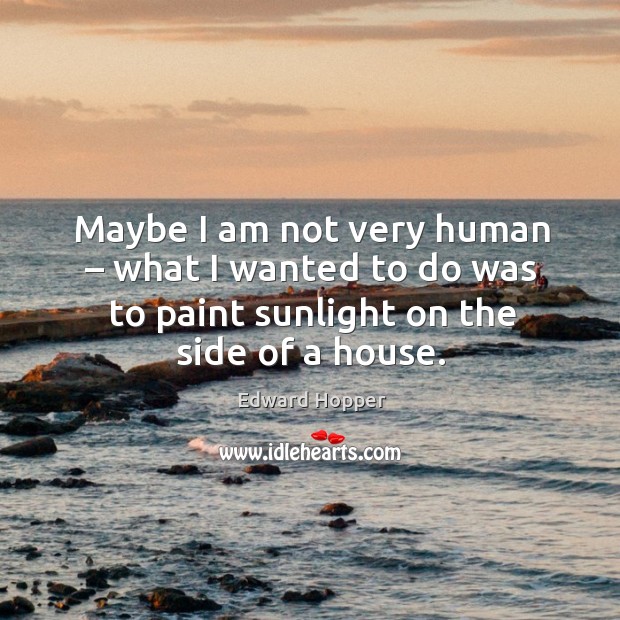 Maybe I am not very human – what I wanted to do was to paint sunlight on the side of a house. Edward Hopper Picture Quote
