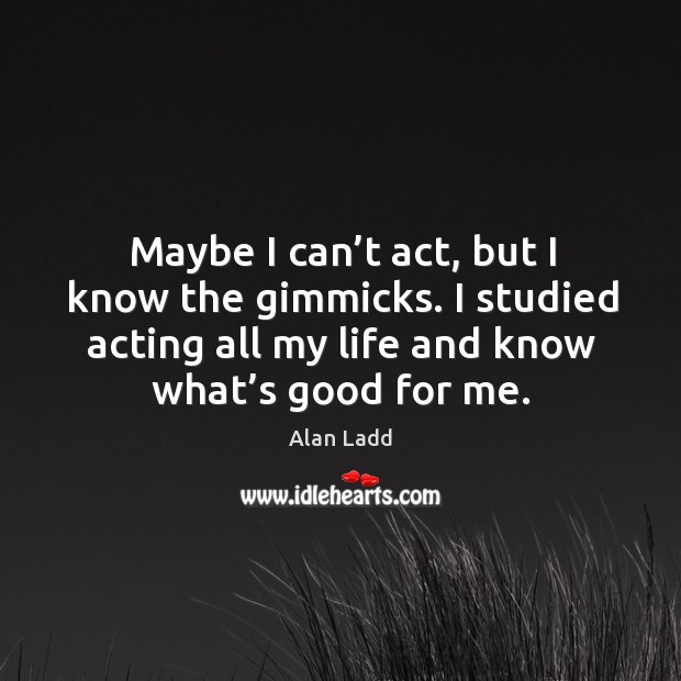 Maybe I can’t act, but I know the gimmicks. I studied acting all my life and know what’s good for me. Alan Ladd Picture Quote