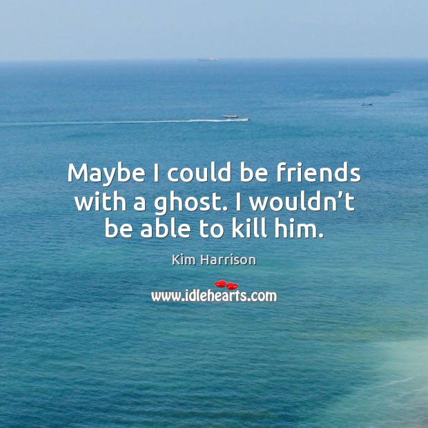 Maybe I could be friends with a ghost. I wouldn’t be able to kill him. Kim Harrison Picture Quote