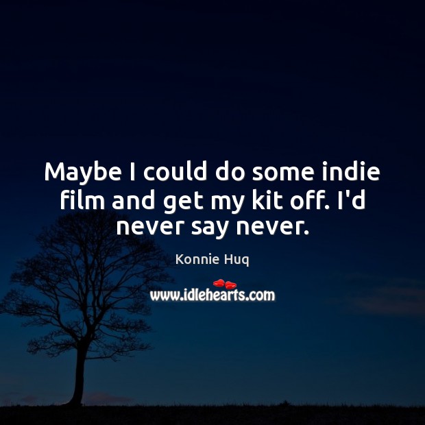 Maybe I could do some indie film and get my kit off. I’d never say never. Konnie Huq Picture Quote