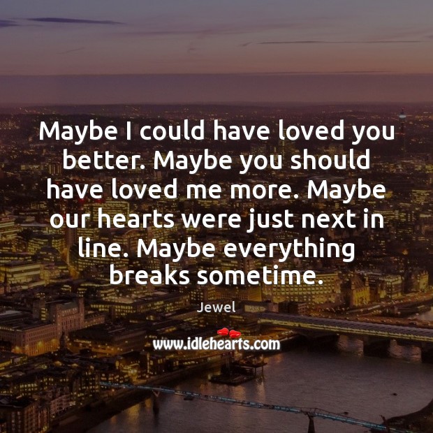 Maybe I could have loved you better. Maybe you should have loved Jewel Picture Quote