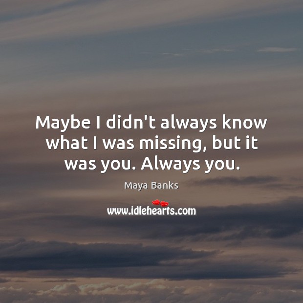 Maybe I didn’t always know what I was missing, but it was you. Always you. Maya Banks Picture Quote
