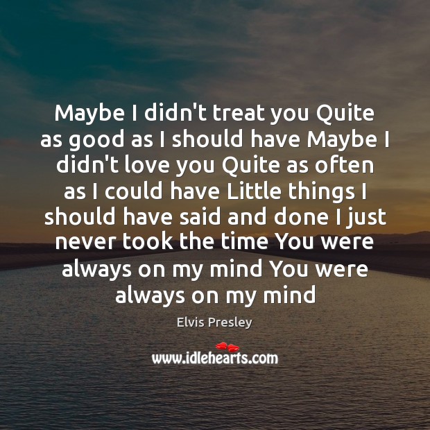 Maybe I didn’t treat you Quite as good as I should have Elvis Presley Picture Quote