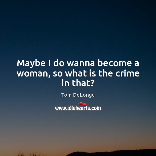 Maybe I do wanna become a woman, so what is the crime in that? Tom DeLonge Picture Quote