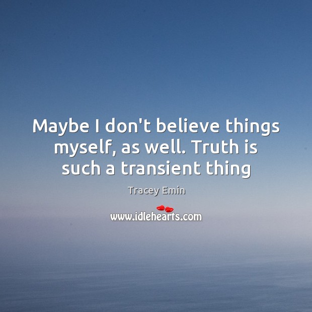 Maybe I don’t believe things myself, as well. Truth is such a transient thing Tracey Emin Picture Quote