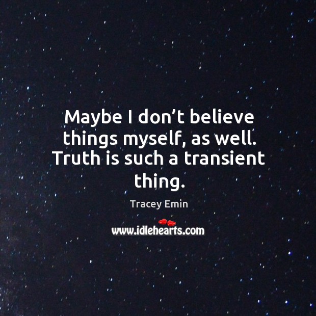 Maybe I don’t believe things myself, as well. Truth is such a transient thing. Tracey Emin Picture Quote
