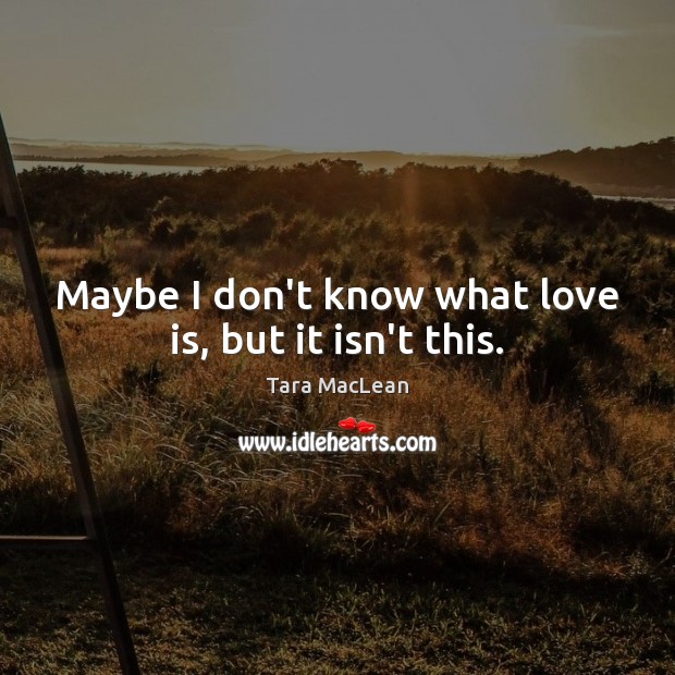 Maybe I don’t know what love is, but it isn’t this. Tara MacLean Picture Quote