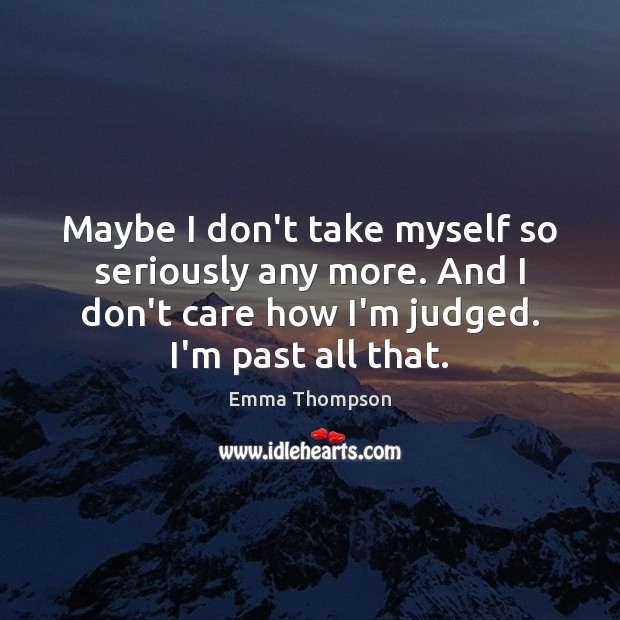 Maybe I don’t take myself so seriously any more. And I don’t Emma Thompson Picture Quote