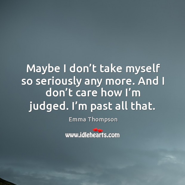 Maybe I don’t take myself so seriously any more. And I don’t care how I’m judged. I’m past all that. Image
