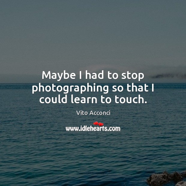 Maybe I had to stop photographing so that I could learn to touch. Vito Acconci Picture Quote