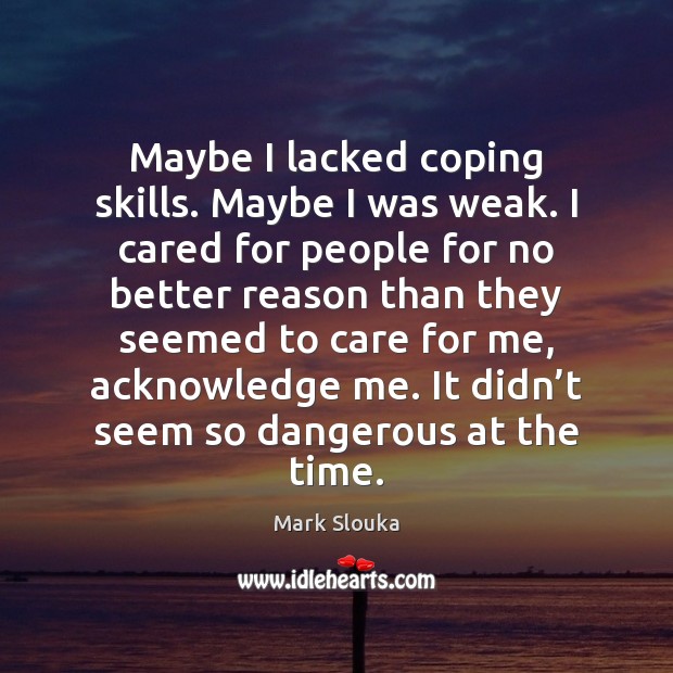 Maybe I lacked coping skills. Maybe I was weak. I cared for Mark Slouka Picture Quote