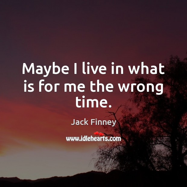 Maybe I live in what is for me the wrong time. Jack Finney Picture Quote