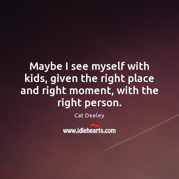 Maybe I see myself with kids, given the right place and right Cat Deeley Picture Quote