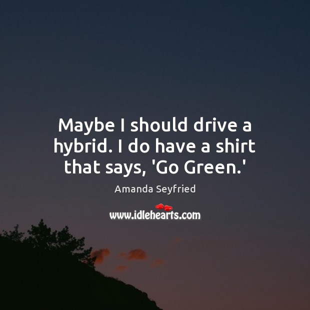 Maybe I should drive a hybrid. I do have a shirt that says, ‘Go Green.’ Image