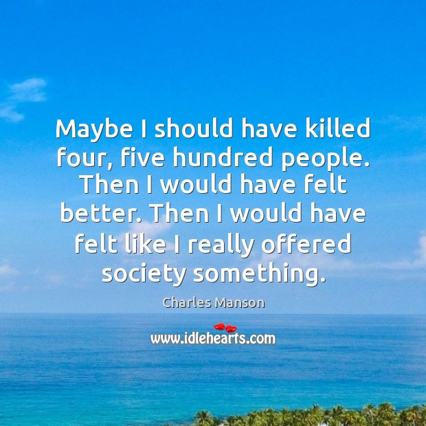 Maybe I should have killed four, five hundred people. Then I would Charles Manson Picture Quote