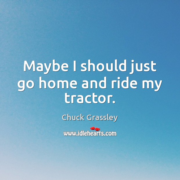 Maybe I should just go home and ride my tractor. Chuck Grassley Picture Quote