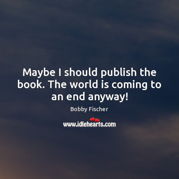 Maybe I should publish the book. The world is coming to an end anyway! Bobby Fischer Picture Quote