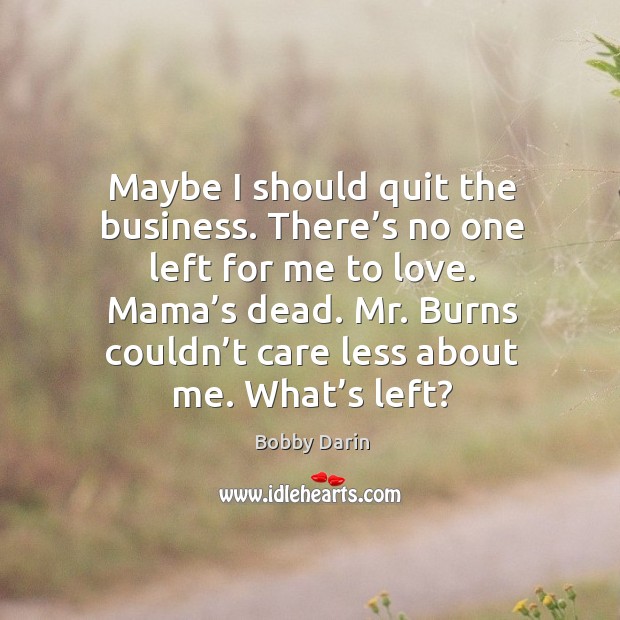 Maybe I should quit the business. There’s no one left for me to love. Mama’s dead. Bobby Darin Picture Quote