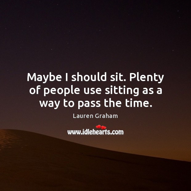 Maybe I should sit. Plenty of people use sitting as a way to pass the time. Lauren Graham Picture Quote