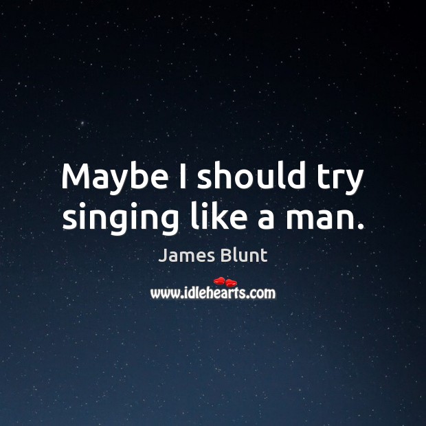 Maybe I should try singing like a man. Image