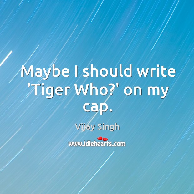 Maybe I should write ‘Tiger Who?’ on my cap. Image