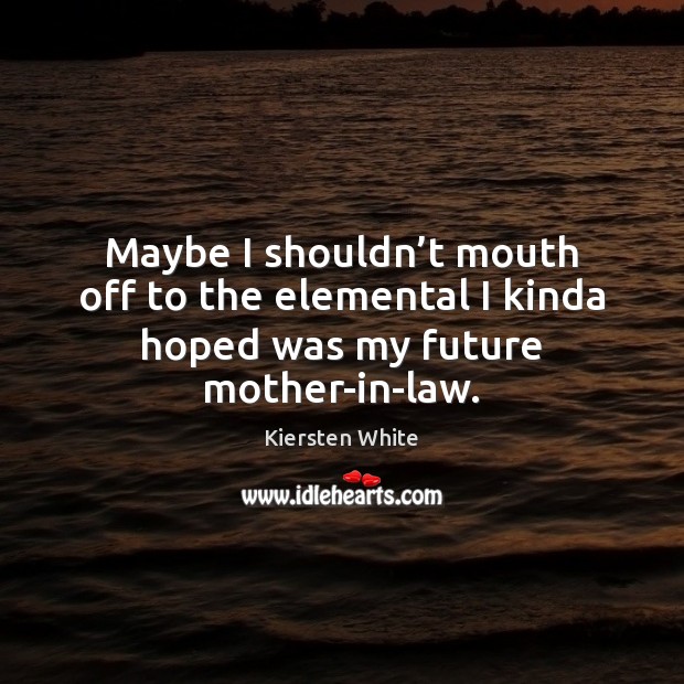 Maybe I shouldn’t mouth off to the elemental I kinda hoped was my future mother-in-law. Kiersten White Picture Quote