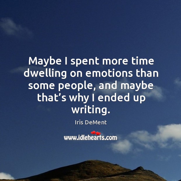 Maybe I spent more time dwelling on emotions than some people, and maybe Iris DeMent Picture Quote