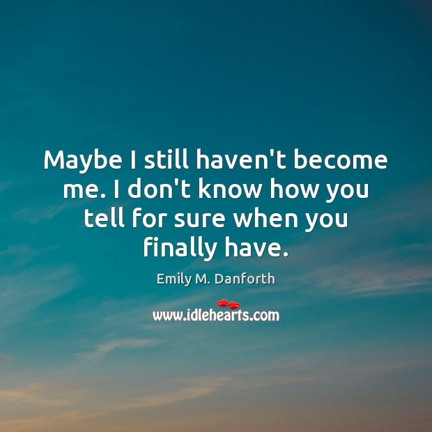 Maybe I still haven’t become me. I don’t know how you tell for sure when you finally have. Image