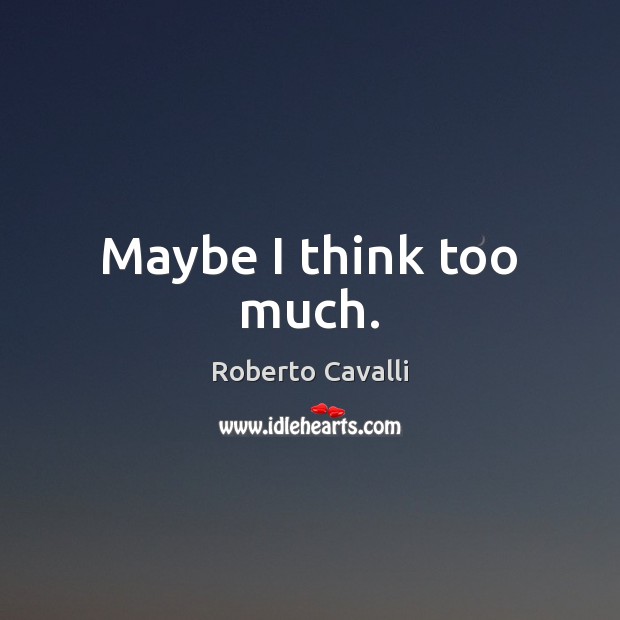 Maybe I think too much. Roberto Cavalli Picture Quote