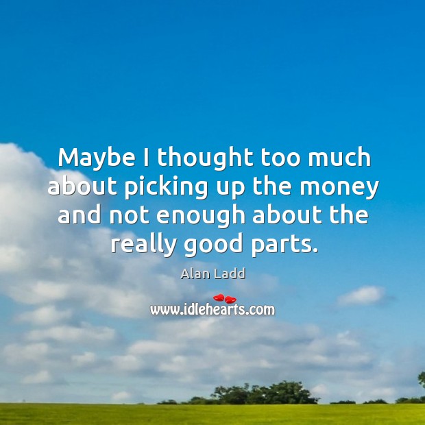 Maybe I thought too much about picking up the money and not enough about the really good parts. Alan Ladd Picture Quote