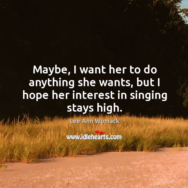 Maybe, I want her to do anything she wants, but I hope her interest in singing stays high. Lee Ann Womack Picture Quote
