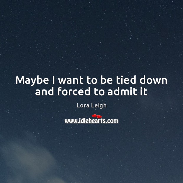 Maybe I want to be tied down and forced to admit it Lora Leigh Picture Quote