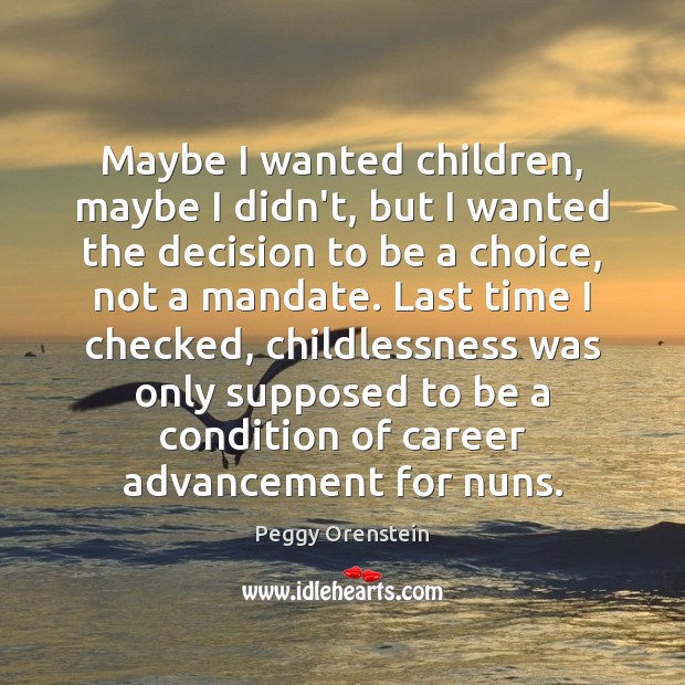 Maybe I wanted children, maybe I didn’t, but I wanted the decision Peggy Orenstein Picture Quote