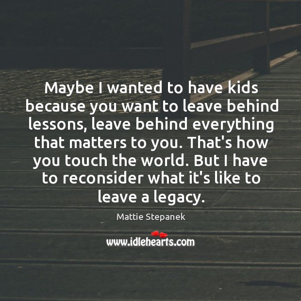 Maybe I wanted to have kids because you want to leave behind Mattie Stepanek Picture Quote