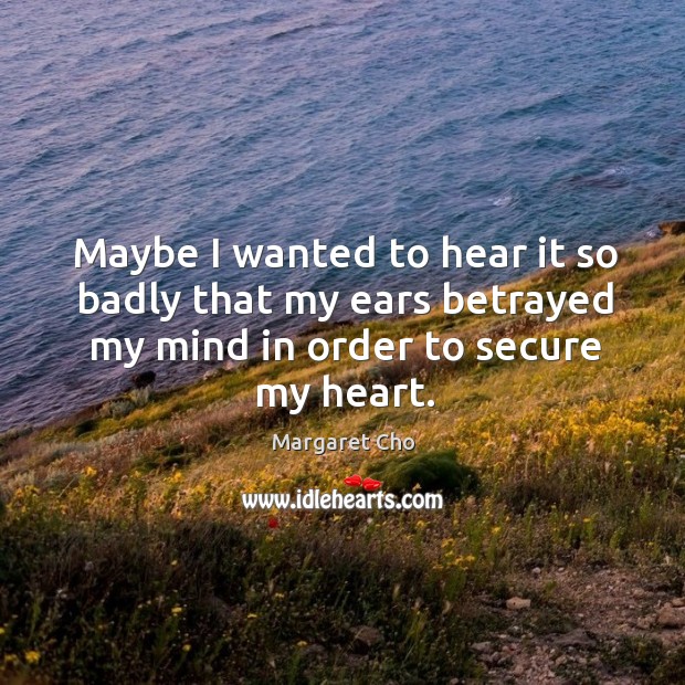 Maybe I wanted to hear it so badly that my ears betrayed my mind in order to secure my heart. Margaret Cho Picture Quote