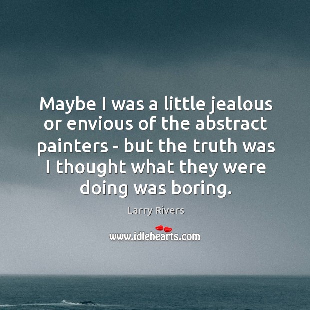 Maybe I was a little jealous or envious of the abstract painters Larry Rivers Picture Quote